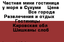 Частная мини гостиница у моря в Сухуми  › Цена ­ 400-800. - Все города Развлечения и отдых » Гостиницы   . Кировская обл.,Шишканы слоб.